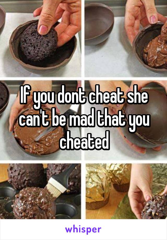 If you dont cheat she can't be mad that you cheated