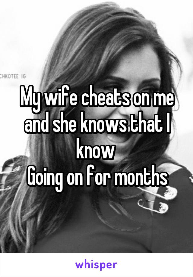 My wife cheats on me and she knows that I know 
Going on for months