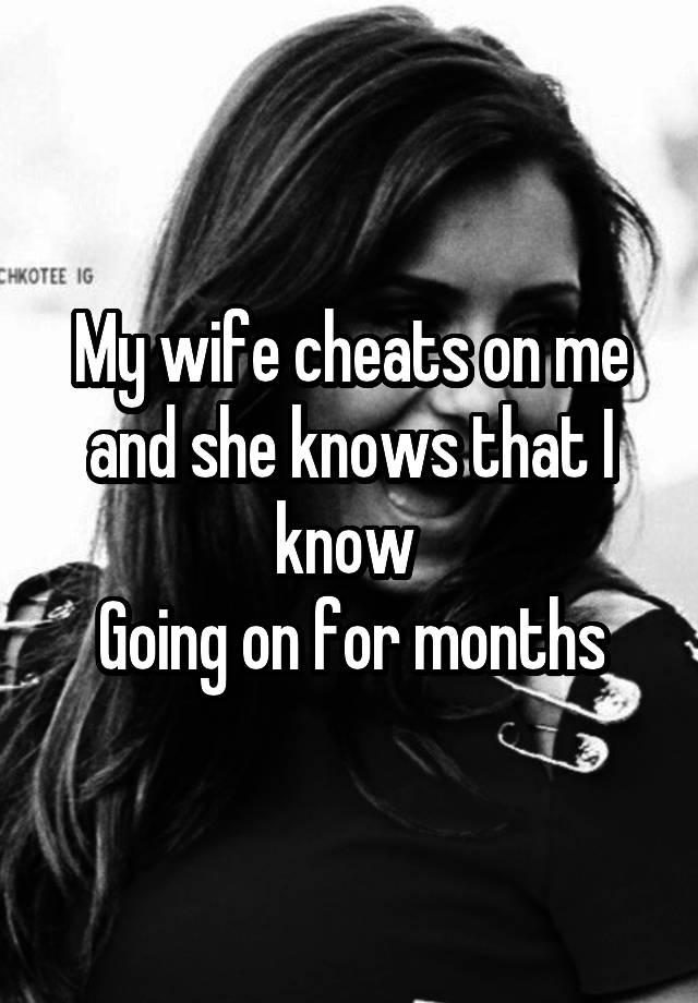 My wife cheats on me and she knows that I know 
Going on for months