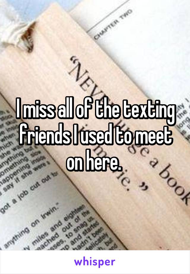 I miss all of the texting friends I used to meet on here. 