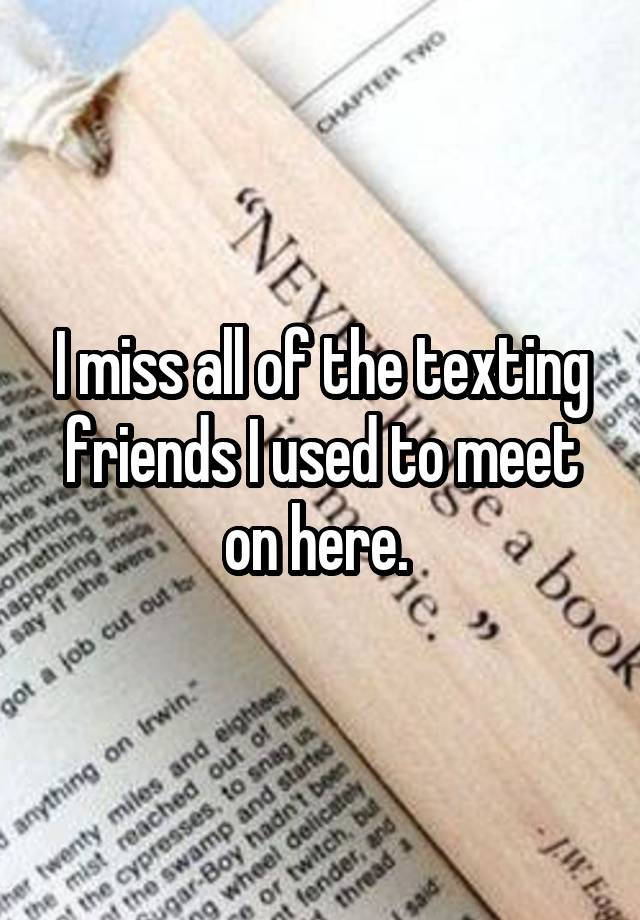 I miss all of the texting friends I used to meet on here. 