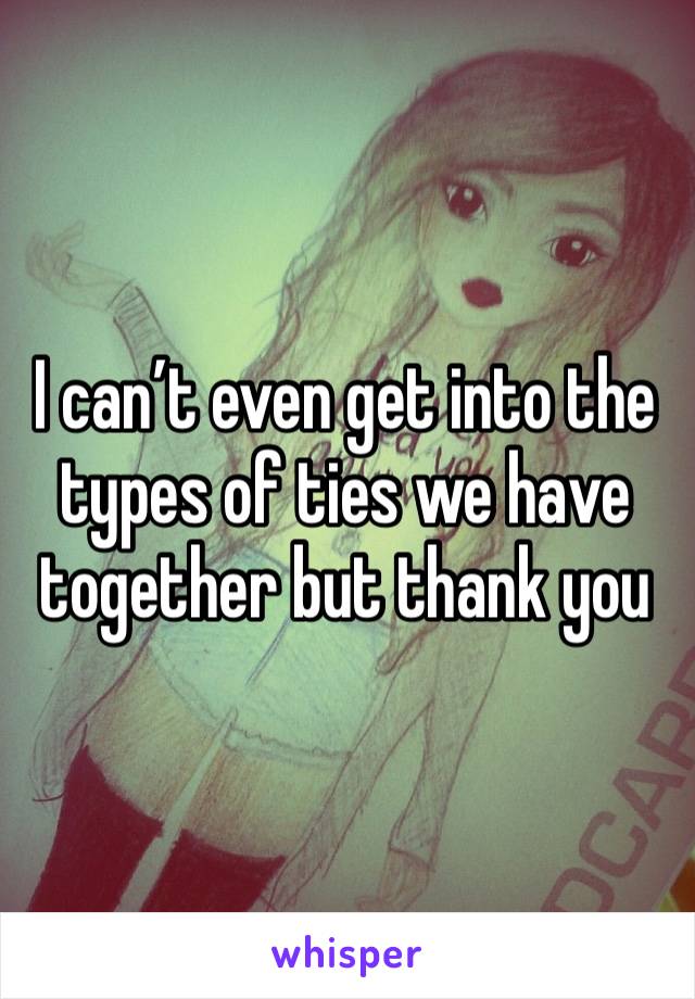 I can’t even get into the types of ties we have together but thank you 