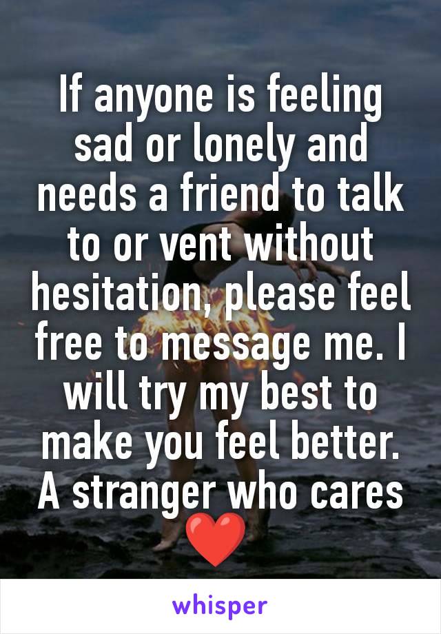 If anyone is feeling sad or lonely and needs a friend to talk to or vent without hesitation, please feel free to message me. I will try my best to make you feel better.
A stranger who cares❤️ 