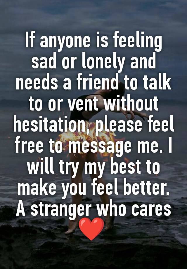 If anyone is feeling sad or lonely and needs a friend to talk to or vent without hesitation, please feel free to message me. I will try my best to make you feel better.
A stranger who cares❤️ 