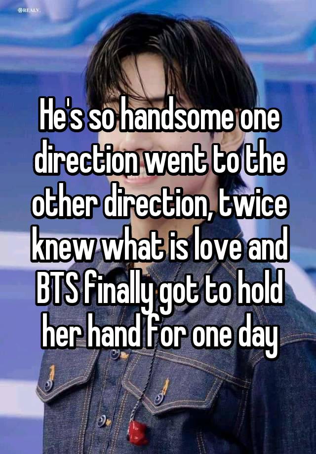 He's so handsome one direction went to the other direction, twice knew what is love and BTS finally got to hold her hand for one day