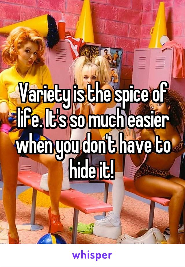 Variety is the spice of life. It's so much easier when you don't have to hide it! 