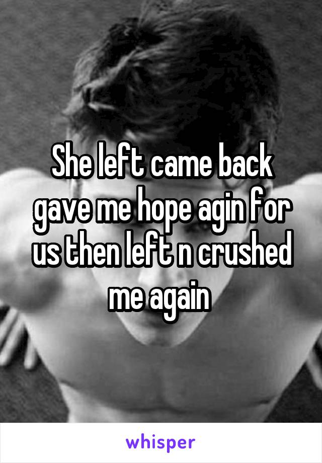 She left came back gave me hope agin for us then left n crushed me again 