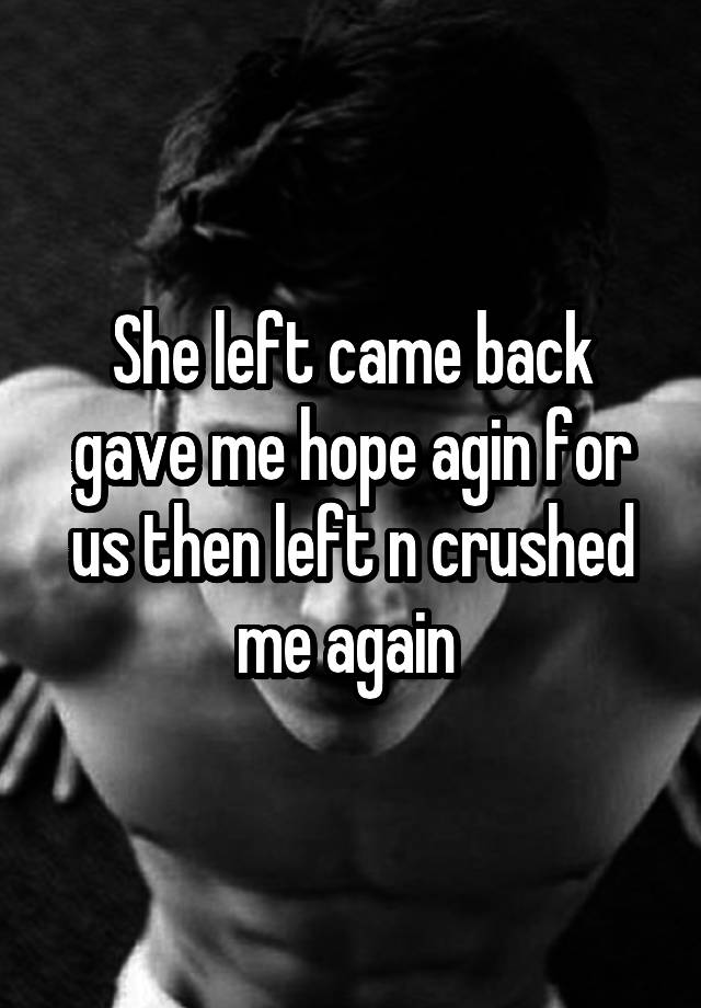 She left came back gave me hope agin for us then left n crushed me again 