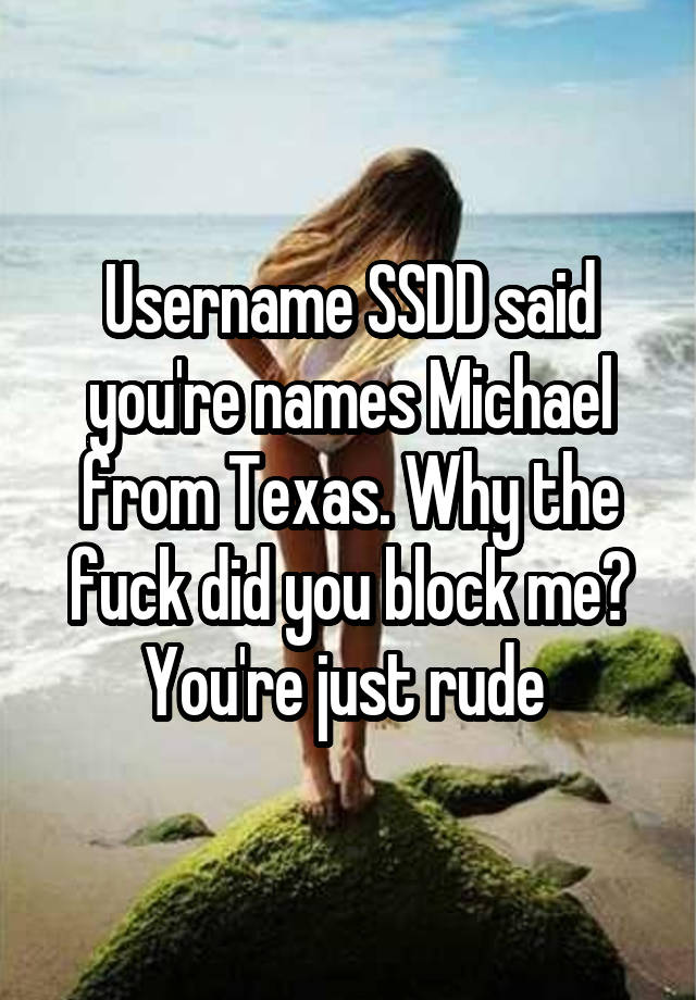 Username SSDD said you're names Michael from Texas. Why the fuck did you block me? You're just rude 