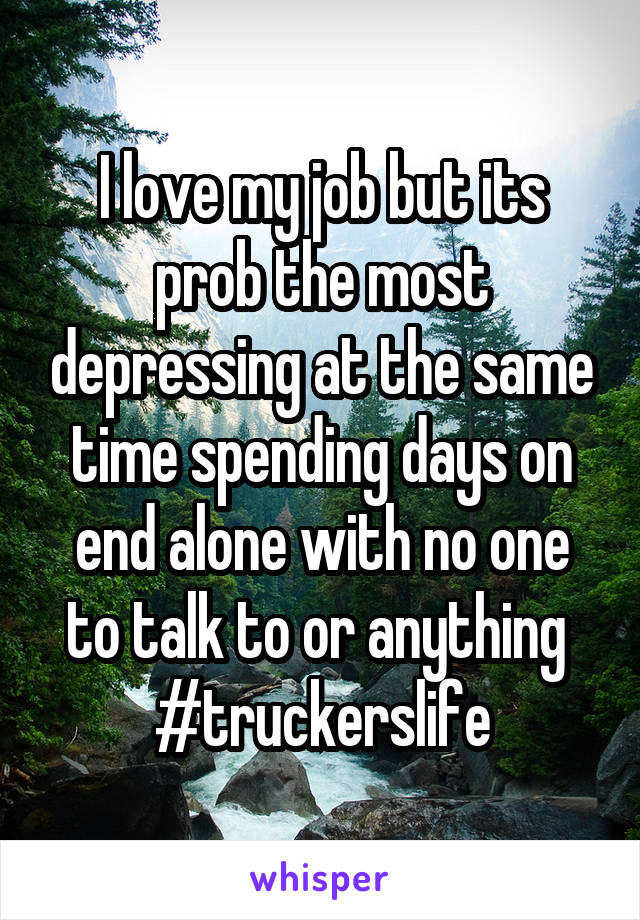 I love my job but its prob the most depressing at the same time spending days on end alone with no one to talk to or anything 
#truckerslife