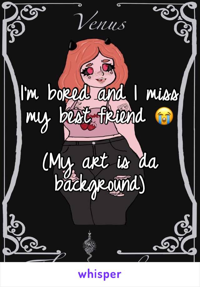 I’m bored and I miss my best friend 😭

(My art is da background)