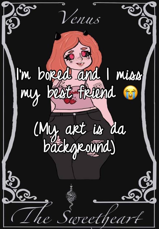 I’m bored and I miss my best friend 😭

(My art is da background)