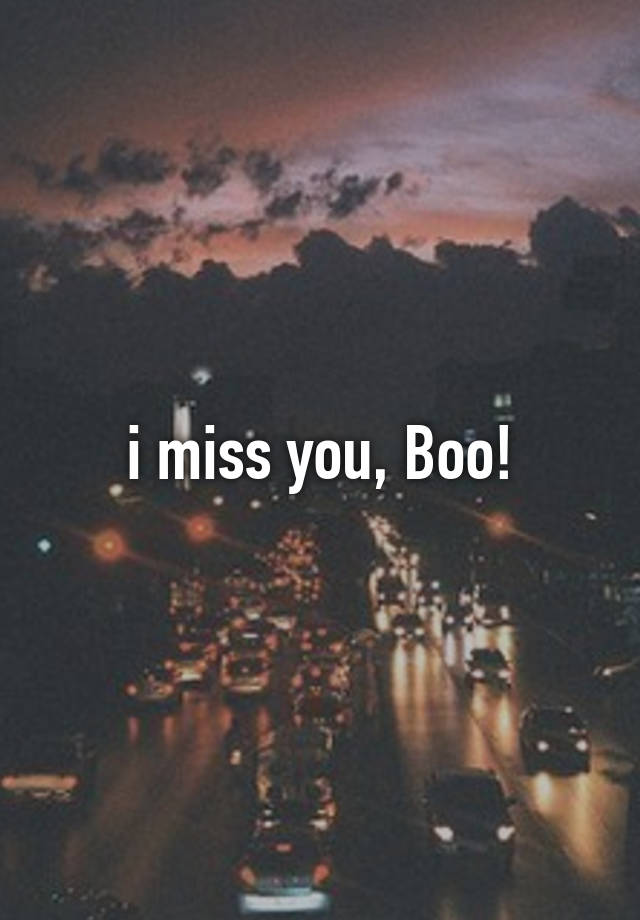 i miss you, Boo!