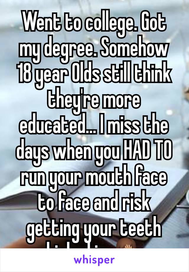 Went to college. Got my degree. Somehow 18 year Olds still think they're more educated... I miss the days when you HAD TO run your mouth face to face and risk getting your teeth kicked in 🤦🏽‍♂️