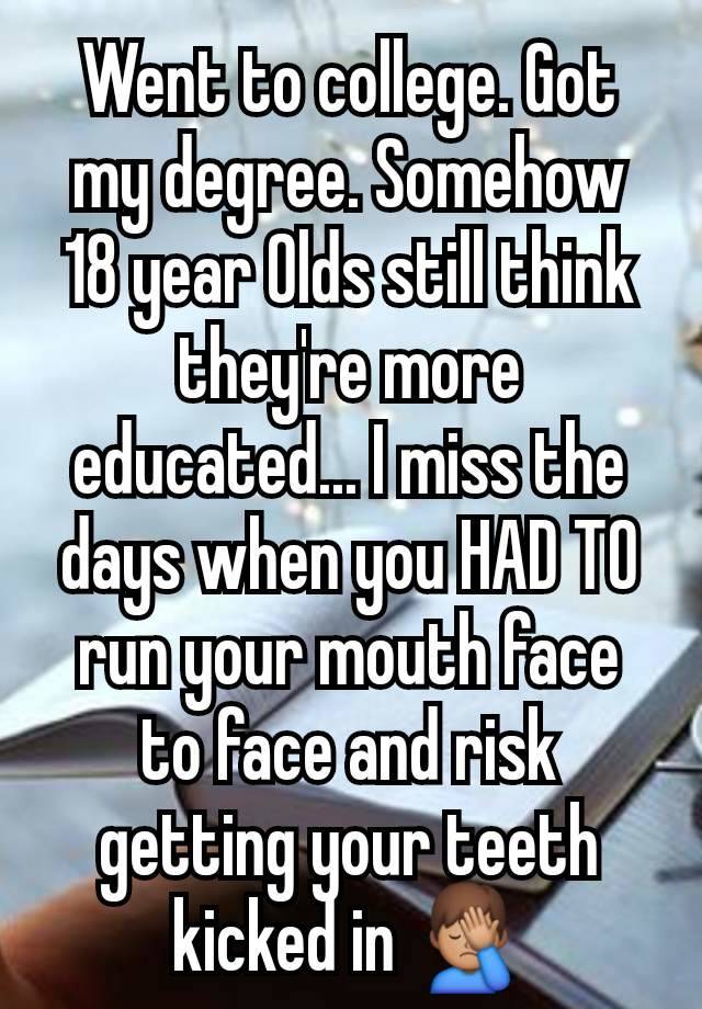 Went to college. Got my degree. Somehow 18 year Olds still think they're more educated... I miss the days when you HAD TO run your mouth face to face and risk getting your teeth kicked in 🤦🏽‍♂️