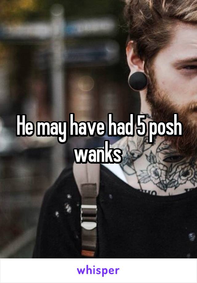 He may have had 5 posh wanks 