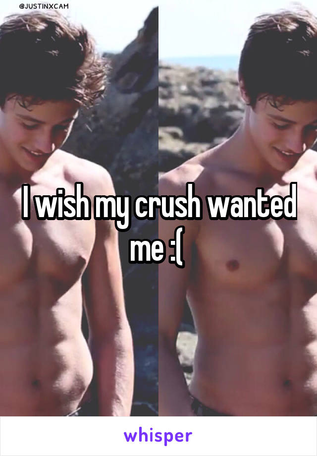 I wish my crush wanted me :( 