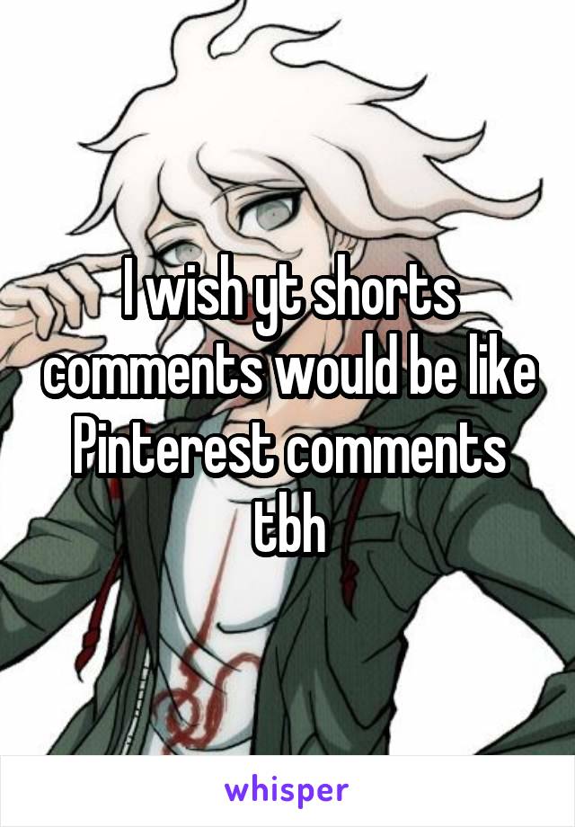 I wish yt shorts comments would be like Pinterest comments tbh