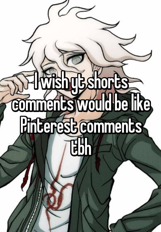 I wish yt shorts comments would be like Pinterest comments tbh