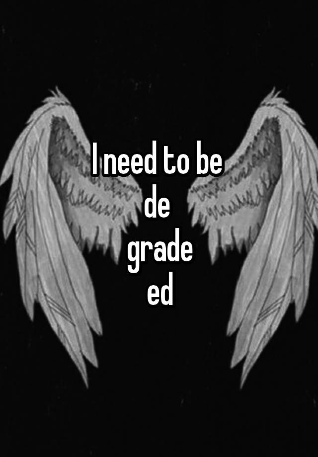 I need to be 
de 
grade
ed