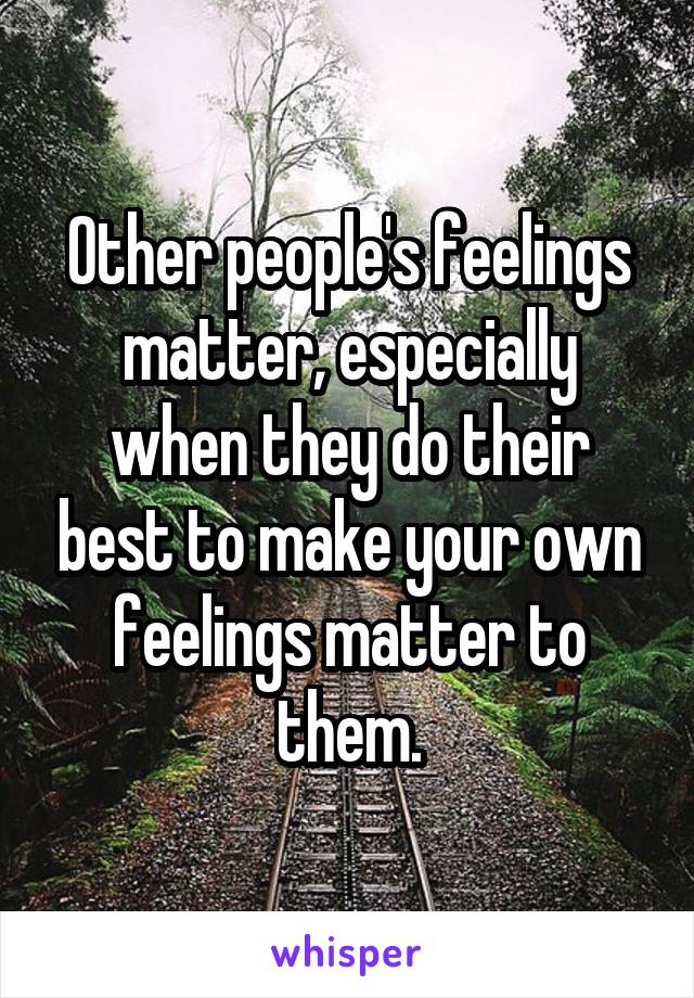 Other people's feelings matter, especially when they do their best to make your own feelings matter to them.