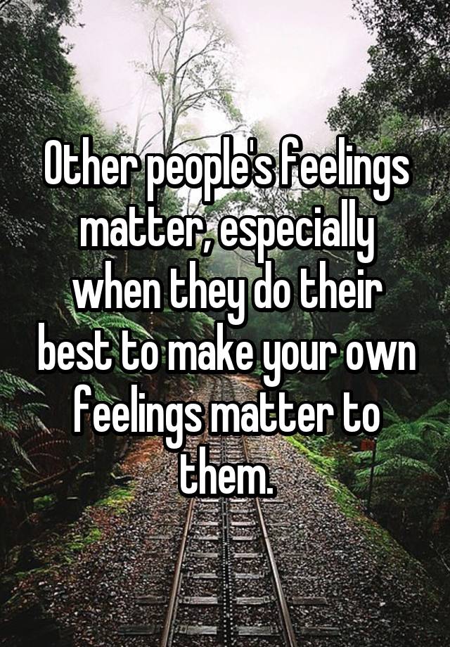 Other people's feelings matter, especially when they do their best to make your own feelings matter to them.