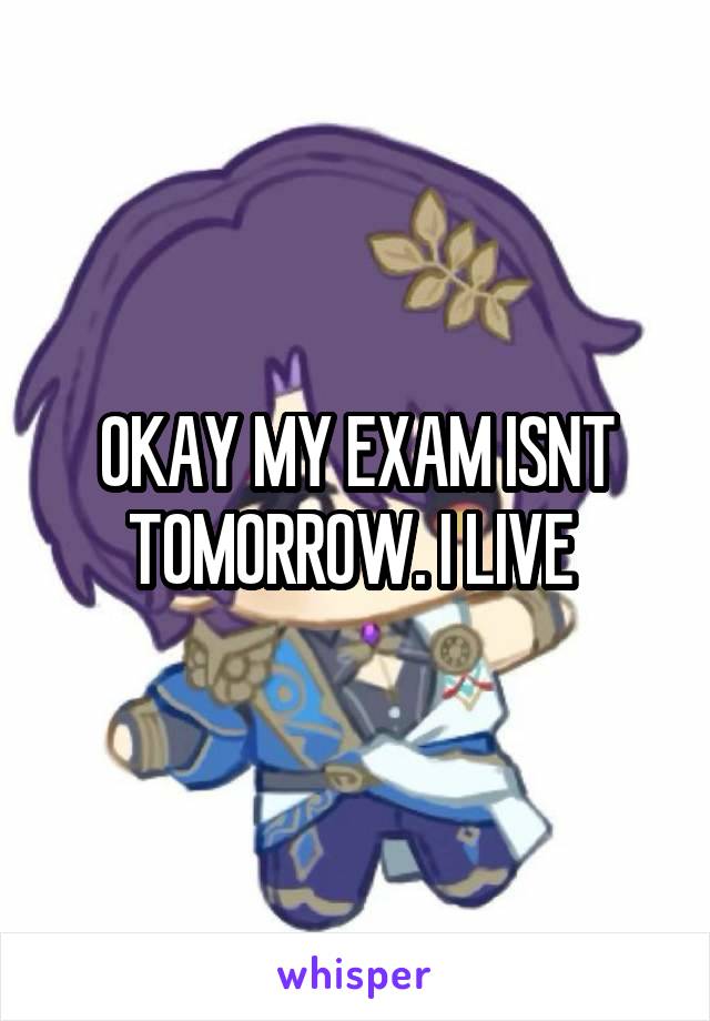 OKAY MY EXAM ISNT TOMORROW. I LIVE 