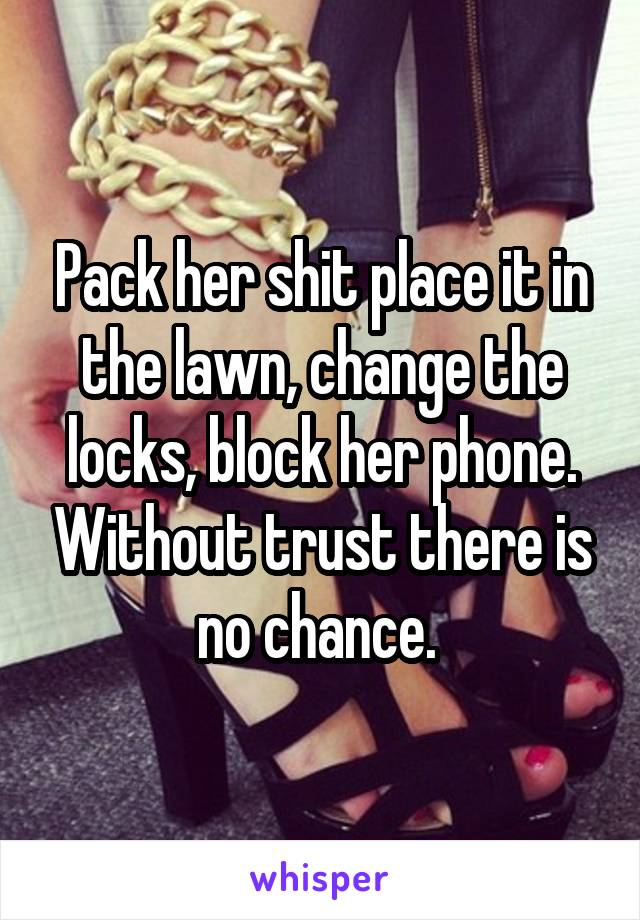 Pack her shit place it in the lawn, change the locks, block her phone. Without trust there is no chance. 