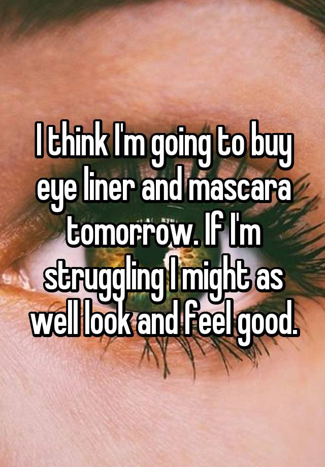 I think I'm going to buy eye liner and mascara tomorrow. If I'm struggling I might as well look and feel good.