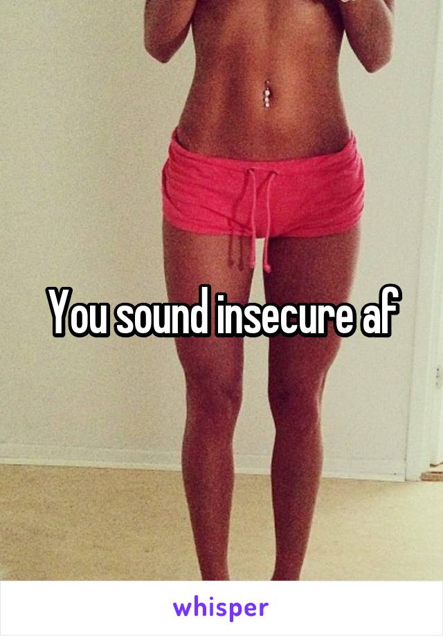 You sound insecure af