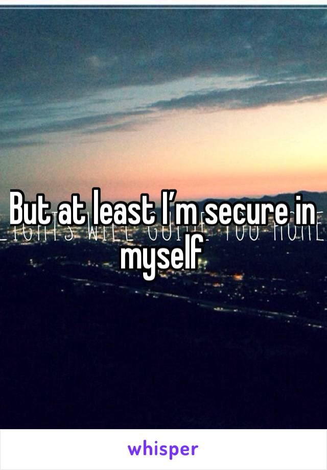 But at least I’m secure in myself 