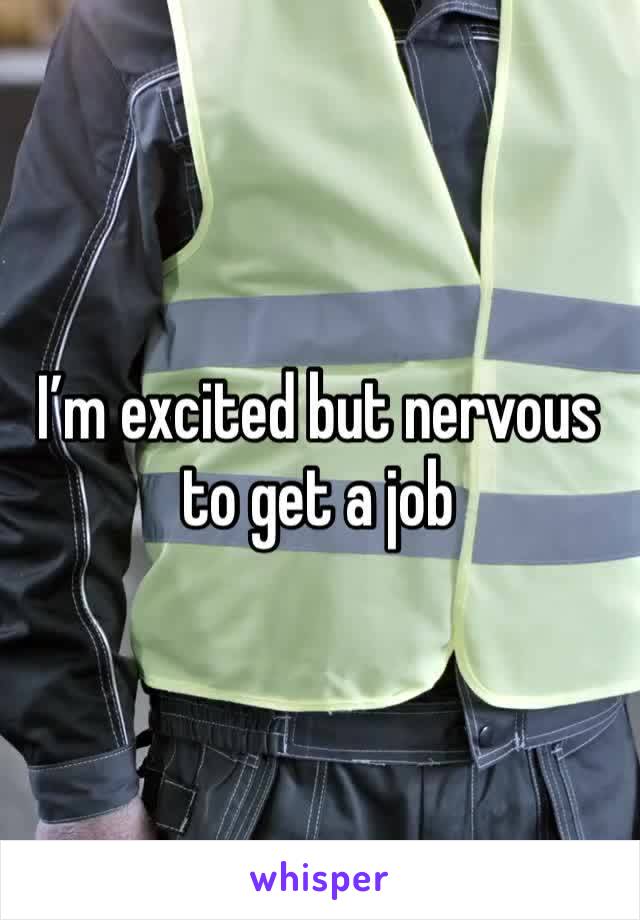 I’m excited but nervous to get a job 