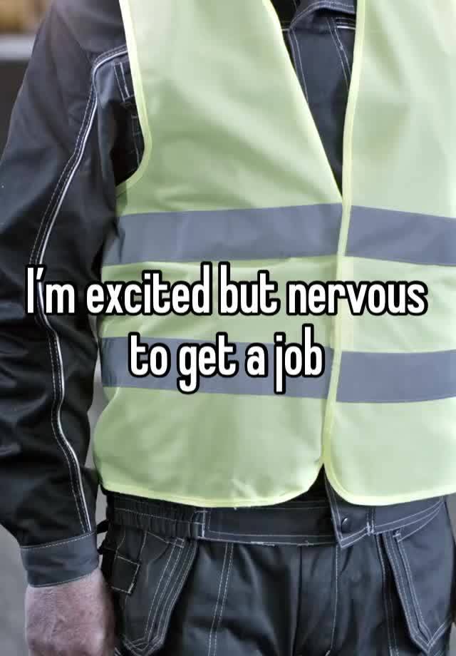 I’m excited but nervous to get a job 