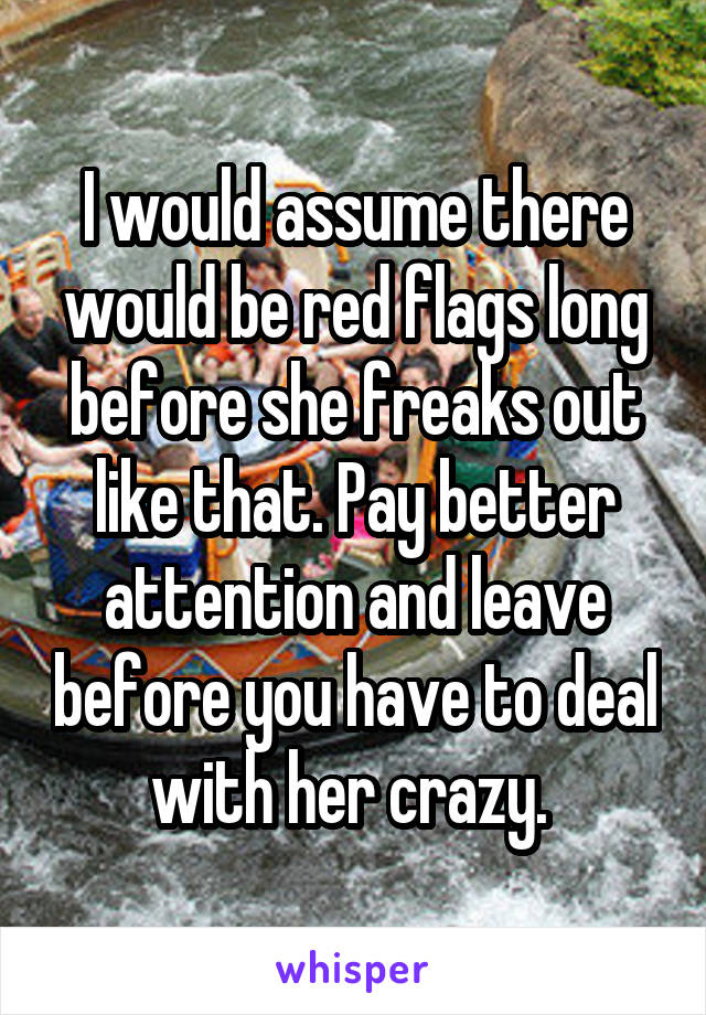 I would assume there would be red flags long before she freaks out like that. Pay better attention and leave before you have to deal with her crazy. 