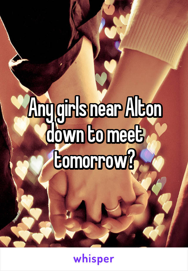 Any girls near Alton down to meet tomorrow?