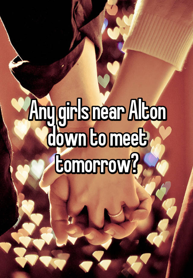 Any girls near Alton down to meet tomorrow?