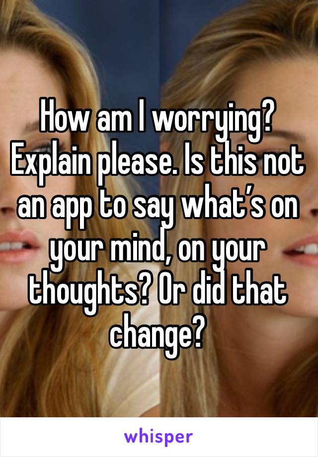 How am I worrying? Explain please. Is this not an app to say what’s on your mind, on your thoughts? Or did that change?