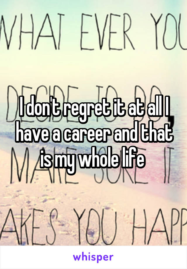 I don't regret it at all I have a career and that is my whole life 