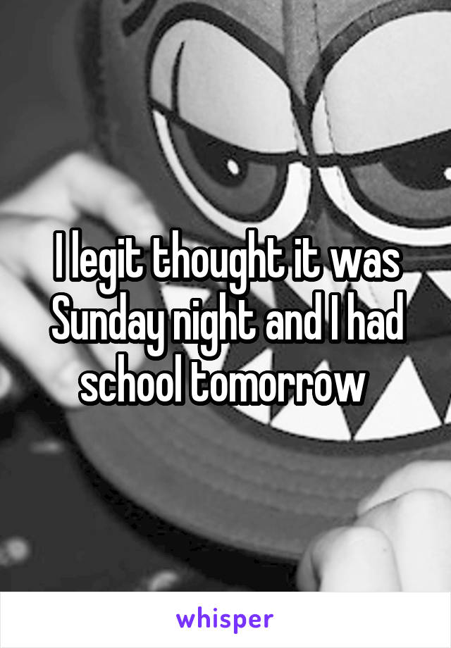 I legit thought it was Sunday night and I had school tomorrow 