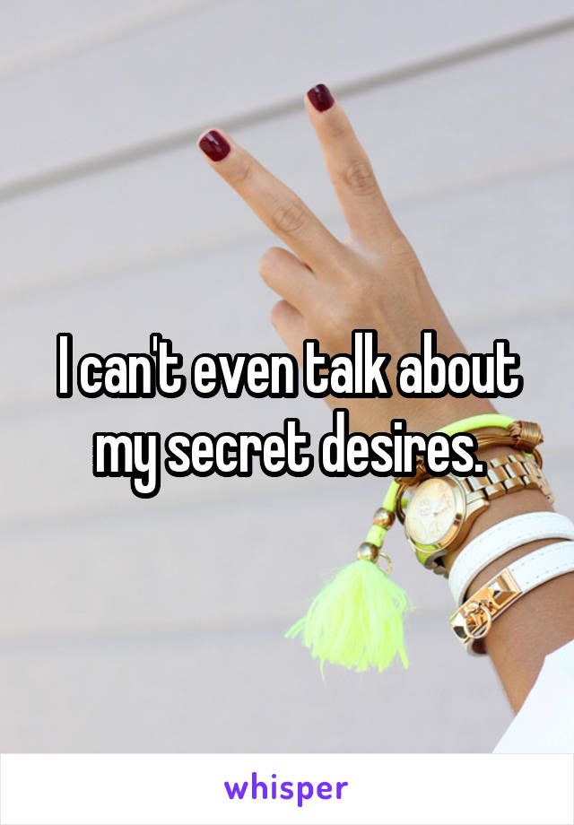 I can't even talk about my secret desires.