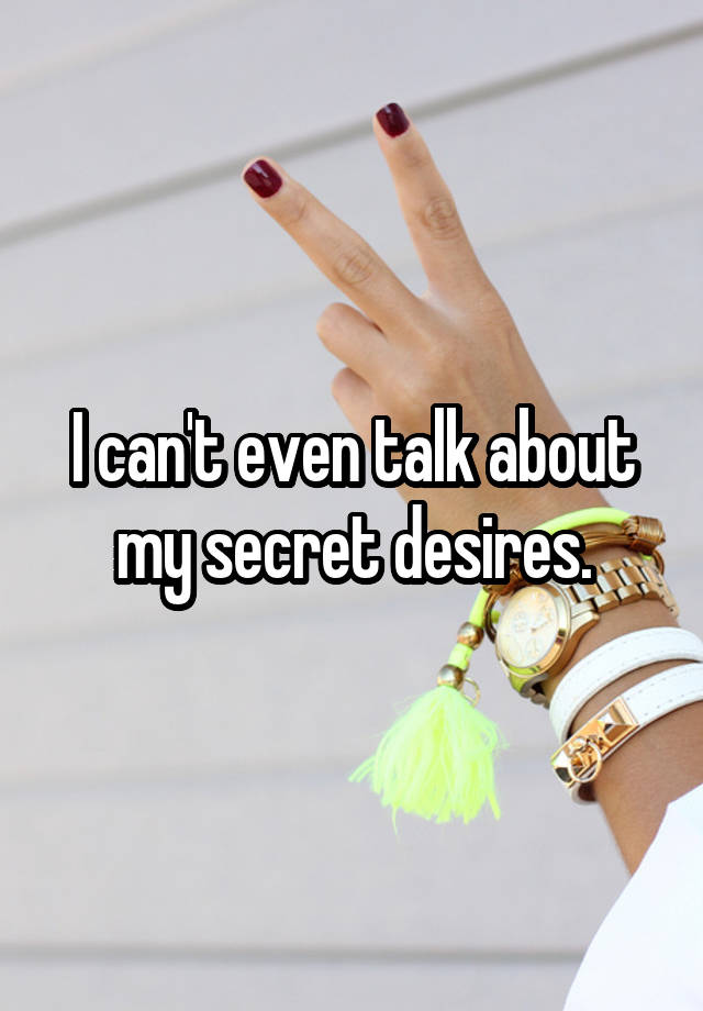 I can't even talk about my secret desires.