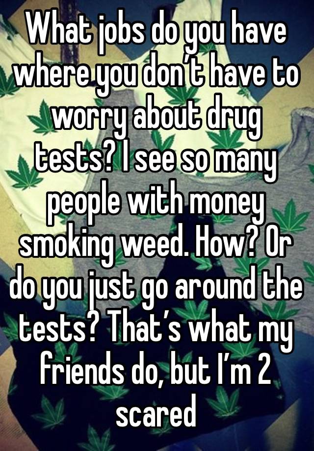 What jobs do you have where you don’t have to worry about drug tests? I see so many people with money smoking weed. How? Or do you just go around the tests? That’s what my friends do, but I’m 2 scared