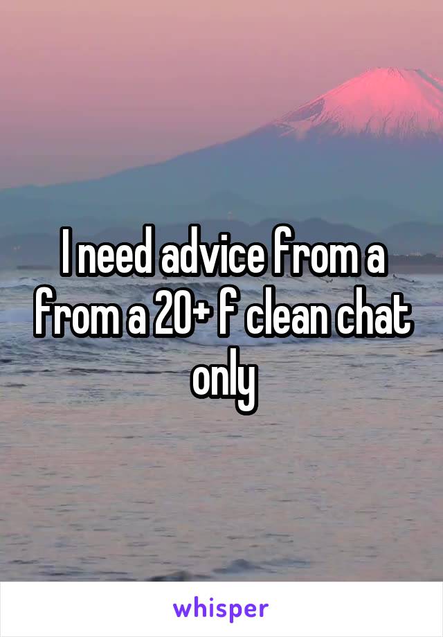 I need advice from a from a 20+ f clean chat only