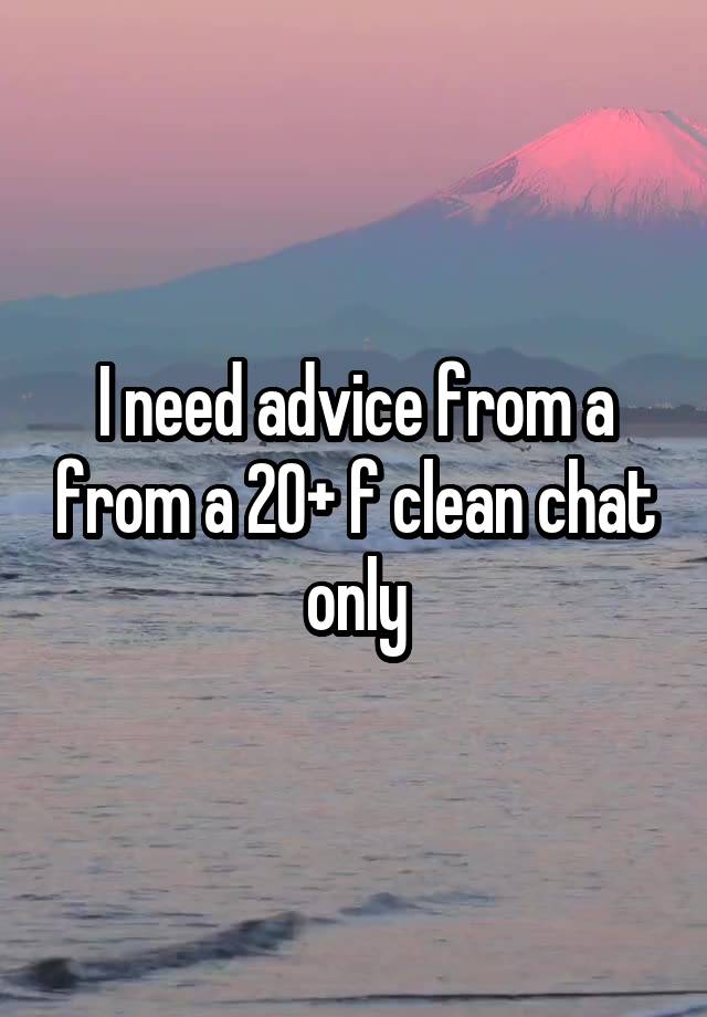 I need advice from a from a 20+ f clean chat only