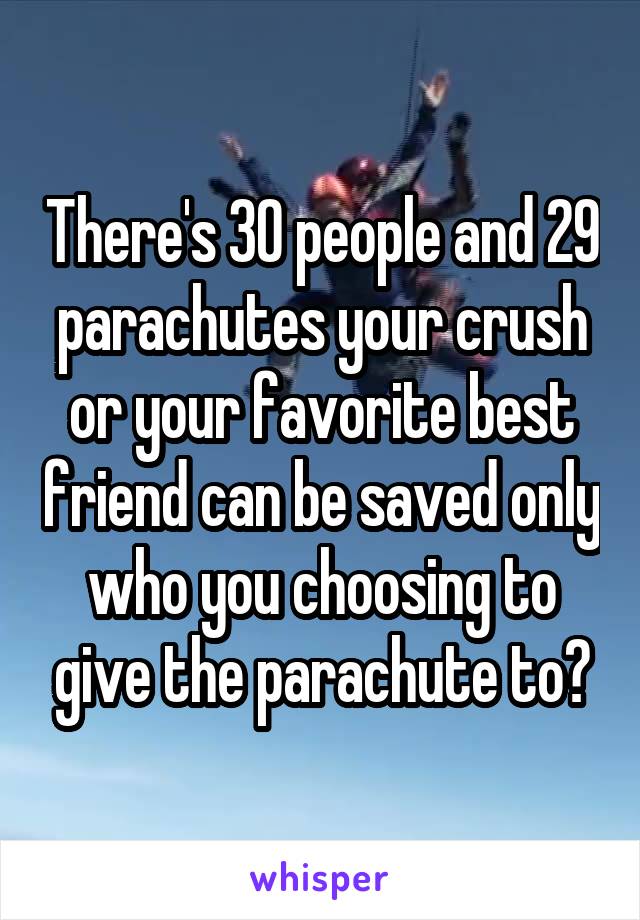 There's 30 people and 29 parachutes your crush or your favorite best friend can be saved only who you choosing to give the parachute to?