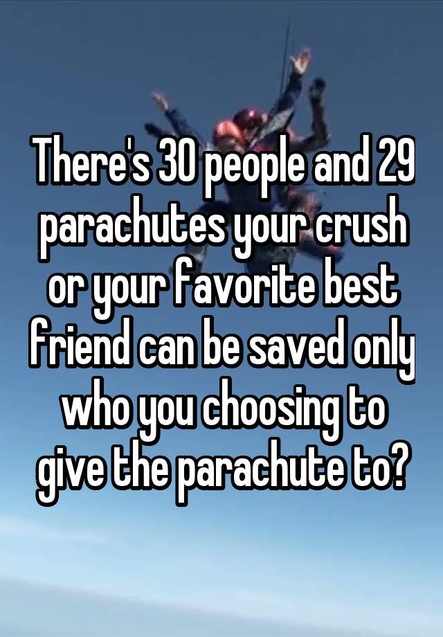 There's 30 people and 29 parachutes your crush or your favorite best friend can be saved only who you choosing to give the parachute to?