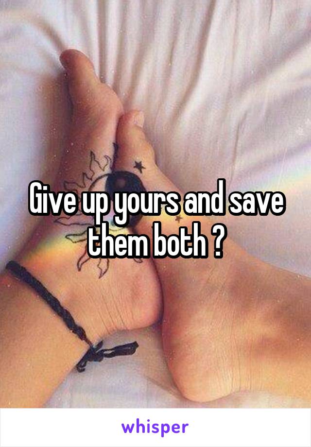 Give up yours and save them both ?