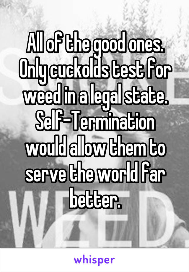 All of the good ones. Only cuckolds test for weed in a legal state.
Self-Termination would allow them to serve the world far better.
