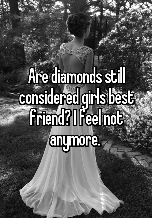 Are diamonds still considered girls best friend? I feel not anymore. 