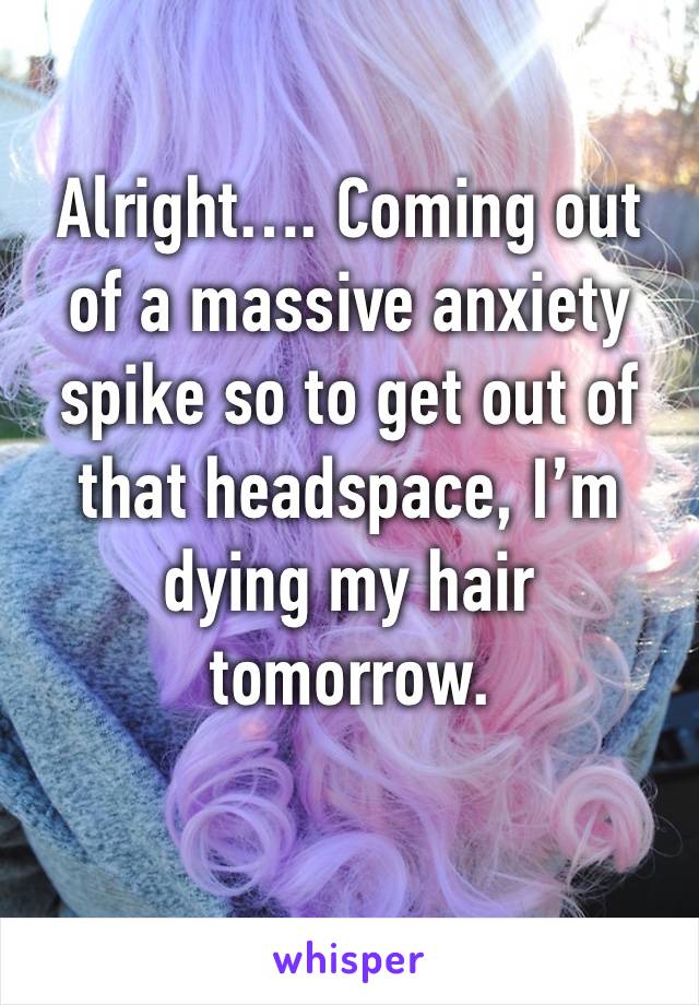 Alright…. Coming out of a massive anxiety spike so to get out of that headspace, I’m dying my hair tomorrow.

Yay!!!!